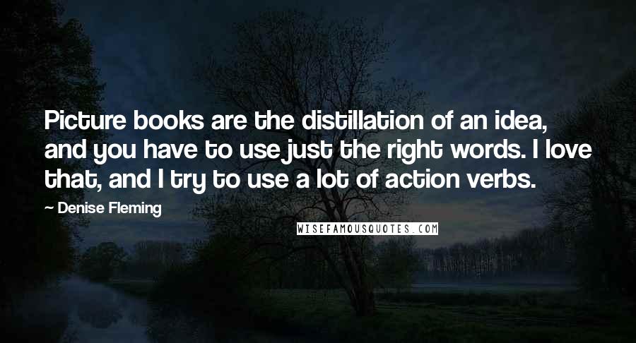 Denise Fleming Quotes: Picture books are the distillation of an idea, and you have to use just the right words. I love that, and I try to use a lot of action verbs.