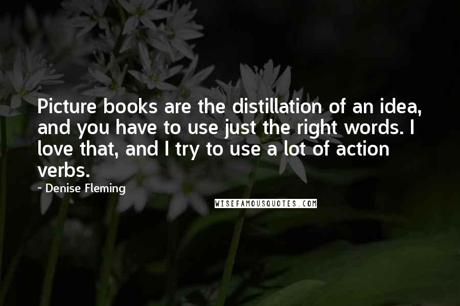 Denise Fleming Quotes: Picture books are the distillation of an idea, and you have to use just the right words. I love that, and I try to use a lot of action verbs.