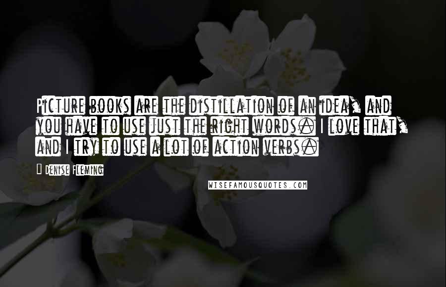 Denise Fleming Quotes: Picture books are the distillation of an idea, and you have to use just the right words. I love that, and I try to use a lot of action verbs.