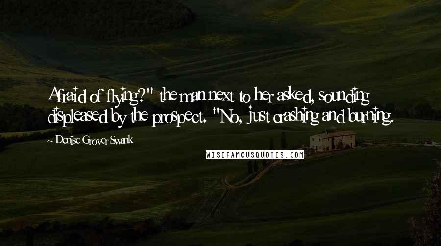 Denise Grover Swank Quotes: Afraid of flying?" the man next to her asked, sounding displeased by the prospect. "No, just crashing and burning.