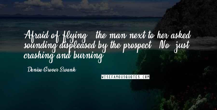 Denise Grover Swank Quotes: Afraid of flying?" the man next to her asked, sounding displeased by the prospect. "No, just crashing and burning.