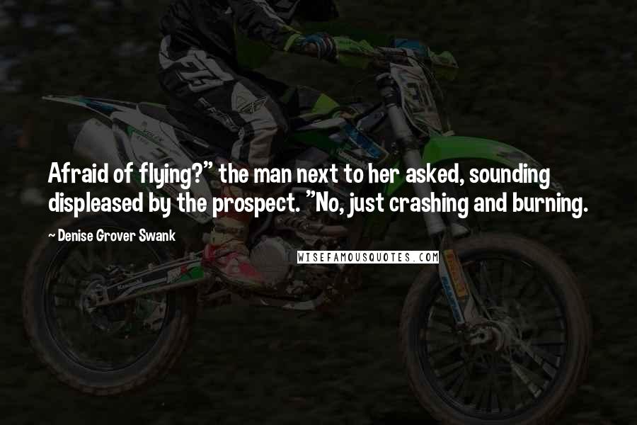 Denise Grover Swank Quotes: Afraid of flying?" the man next to her asked, sounding displeased by the prospect. "No, just crashing and burning.