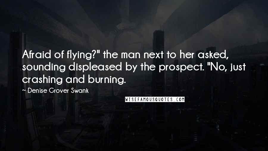 Denise Grover Swank Quotes: Afraid of flying?" the man next to her asked, sounding displeased by the prospect. "No, just crashing and burning.