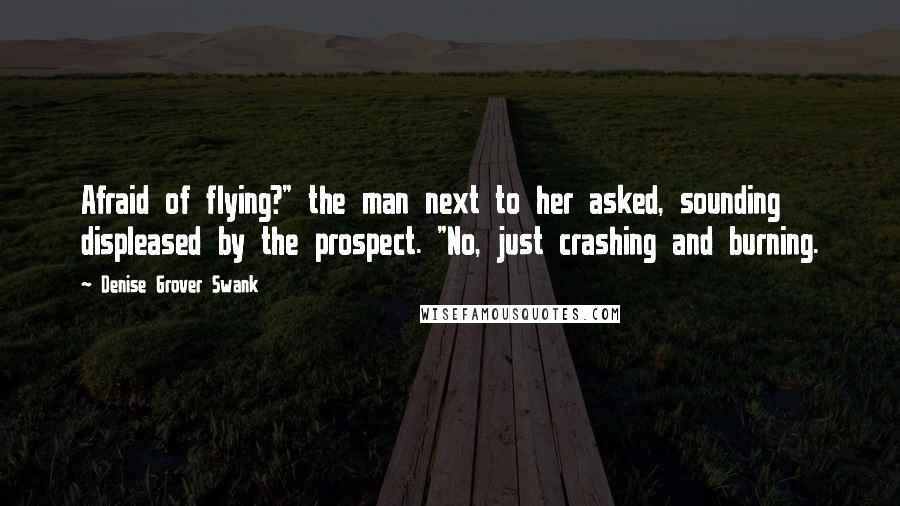 Denise Grover Swank Quotes: Afraid of flying?" the man next to her asked, sounding displeased by the prospect. "No, just crashing and burning.