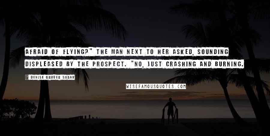 Denise Grover Swank Quotes: Afraid of flying?" the man next to her asked, sounding displeased by the prospect. "No, just crashing and burning.