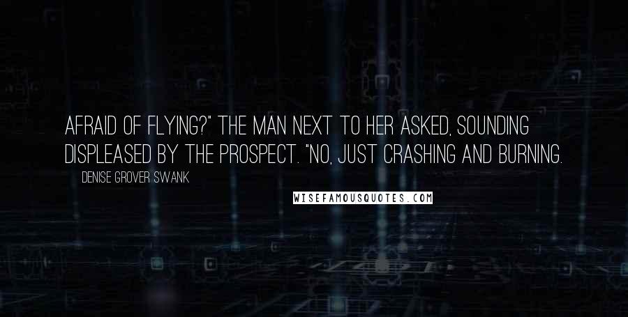 Denise Grover Swank Quotes: Afraid of flying?" the man next to her asked, sounding displeased by the prospect. "No, just crashing and burning.