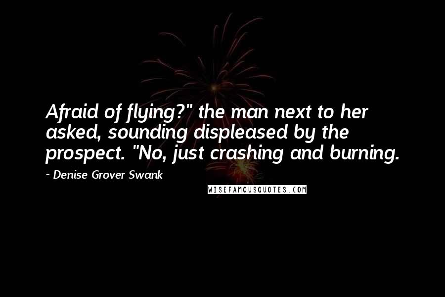 Denise Grover Swank Quotes: Afraid of flying?" the man next to her asked, sounding displeased by the prospect. "No, just crashing and burning.