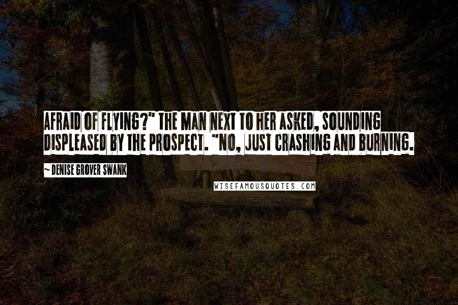 Denise Grover Swank Quotes: Afraid of flying?" the man next to her asked, sounding displeased by the prospect. "No, just crashing and burning.