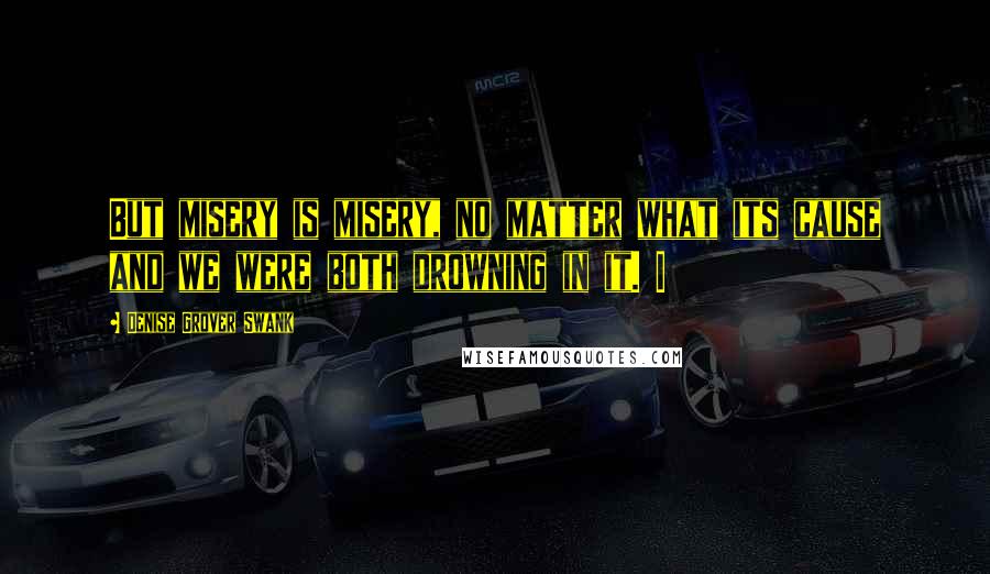 Denise Grover Swank Quotes: But misery is misery, no matter what its cause and we were both drowning in it. I