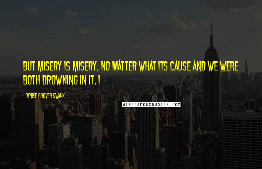 Denise Grover Swank Quotes: But misery is misery, no matter what its cause and we were both drowning in it. I
