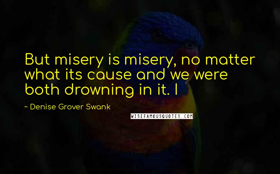 Denise Grover Swank Quotes: But misery is misery, no matter what its cause and we were both drowning in it. I