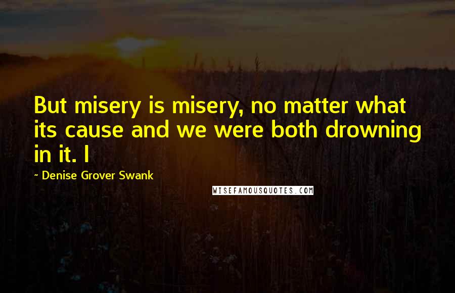 Denise Grover Swank Quotes: But misery is misery, no matter what its cause and we were both drowning in it. I