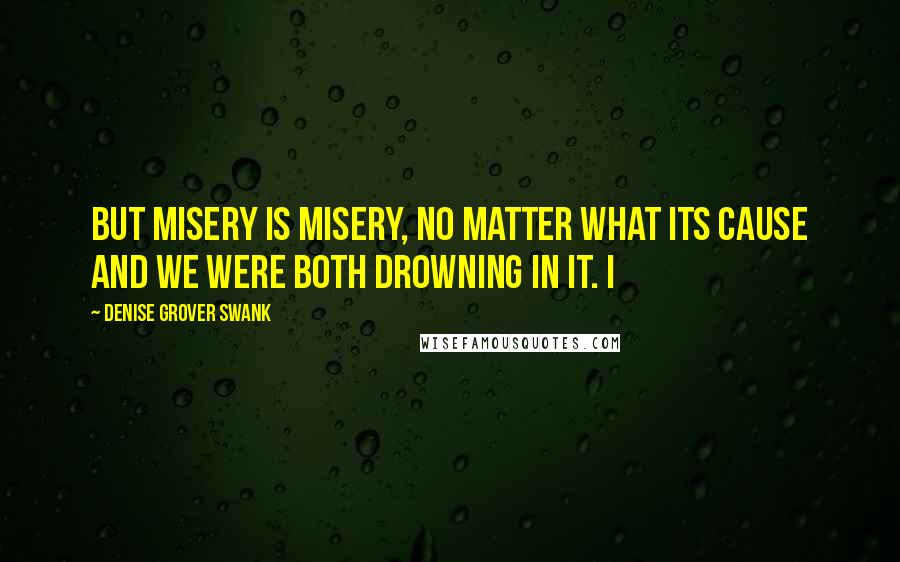 Denise Grover Swank Quotes: But misery is misery, no matter what its cause and we were both drowning in it. I