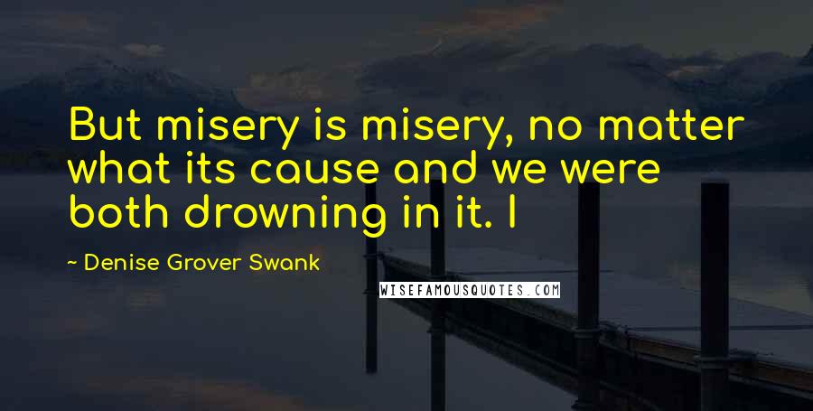 Denise Grover Swank Quotes: But misery is misery, no matter what its cause and we were both drowning in it. I