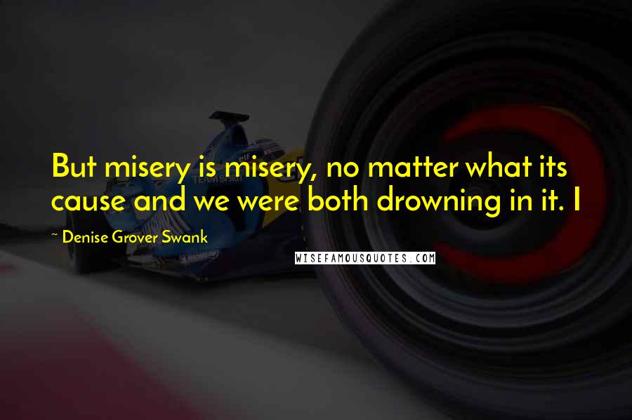 Denise Grover Swank Quotes: But misery is misery, no matter what its cause and we were both drowning in it. I