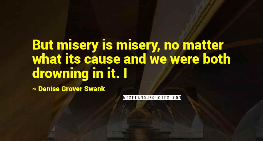 Denise Grover Swank Quotes: But misery is misery, no matter what its cause and we were both drowning in it. I