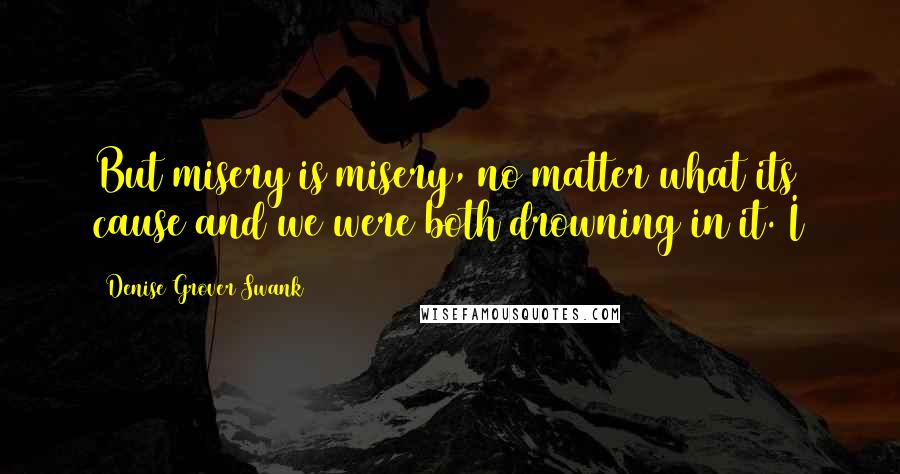 Denise Grover Swank Quotes: But misery is misery, no matter what its cause and we were both drowning in it. I