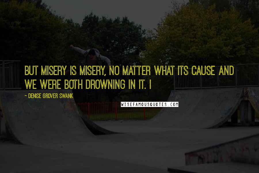 Denise Grover Swank Quotes: But misery is misery, no matter what its cause and we were both drowning in it. I