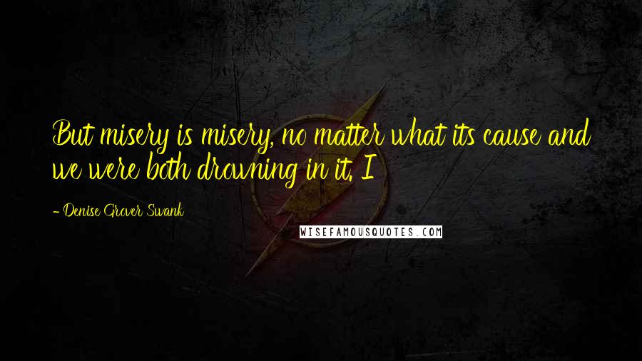 Denise Grover Swank Quotes: But misery is misery, no matter what its cause and we were both drowning in it. I