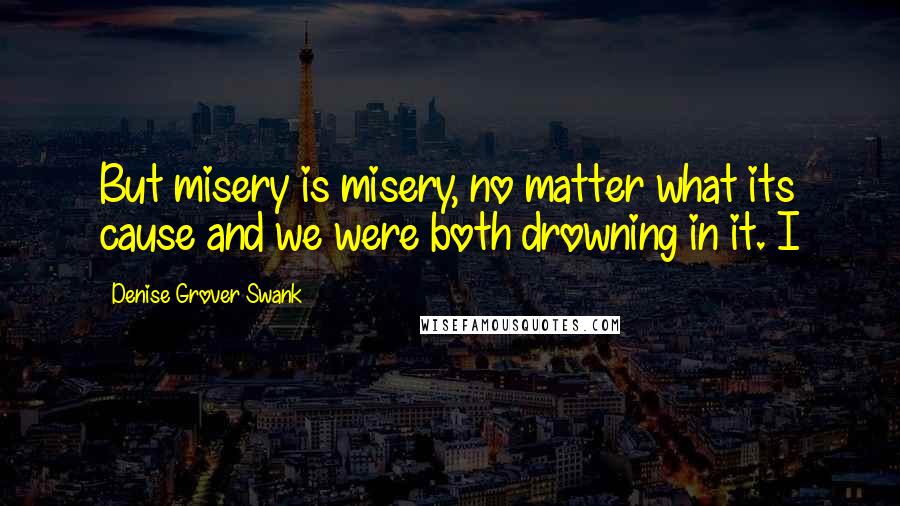 Denise Grover Swank Quotes: But misery is misery, no matter what its cause and we were both drowning in it. I