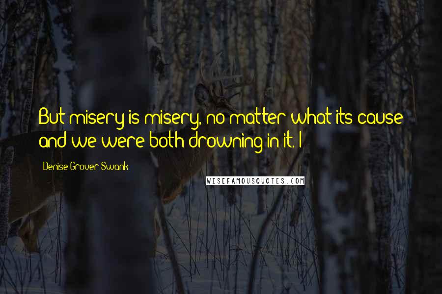 Denise Grover Swank Quotes: But misery is misery, no matter what its cause and we were both drowning in it. I