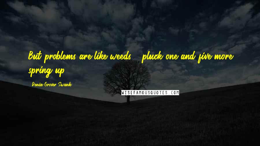 Denise Grover Swank Quotes: But problems are like weeds - pluck one and five more spring up.