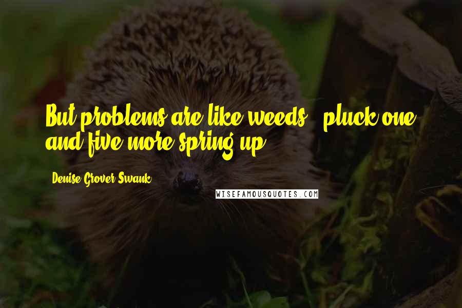 Denise Grover Swank Quotes: But problems are like weeds - pluck one and five more spring up.