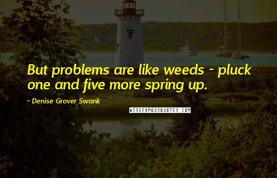 Denise Grover Swank Quotes: But problems are like weeds - pluck one and five more spring up.