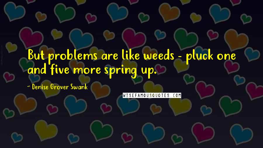 Denise Grover Swank Quotes: But problems are like weeds - pluck one and five more spring up.