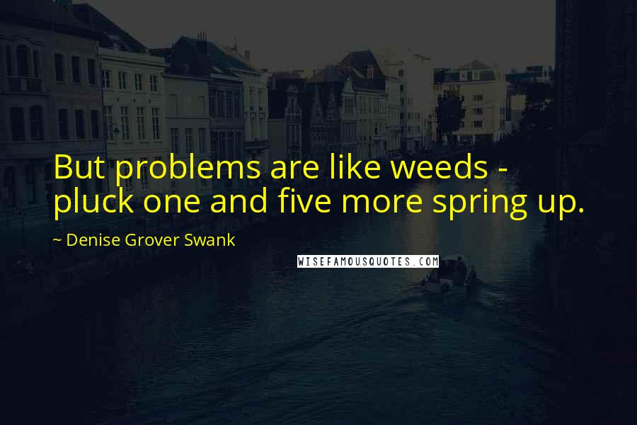 Denise Grover Swank Quotes: But problems are like weeds - pluck one and five more spring up.