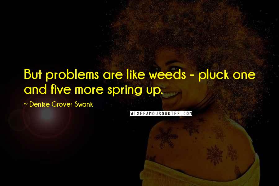 Denise Grover Swank Quotes: But problems are like weeds - pluck one and five more spring up.