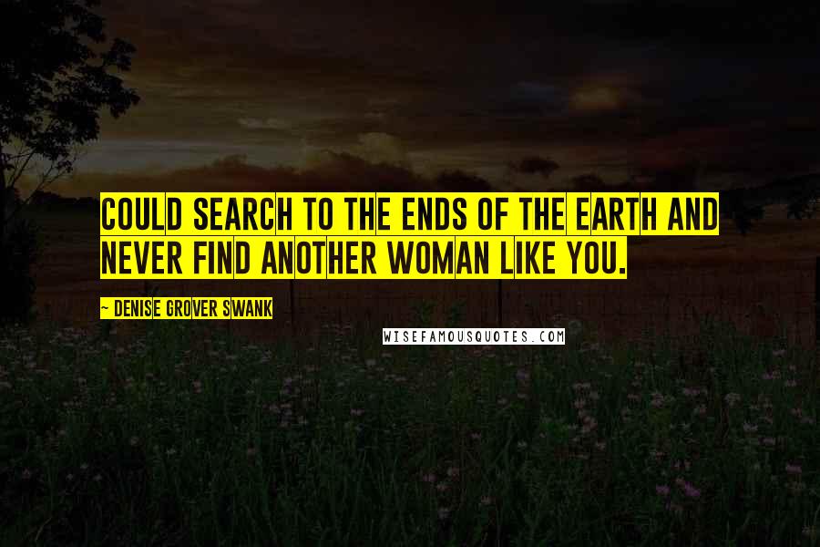 Denise Grover Swank Quotes: Could search to the ends of the earth and never find another woman like you.