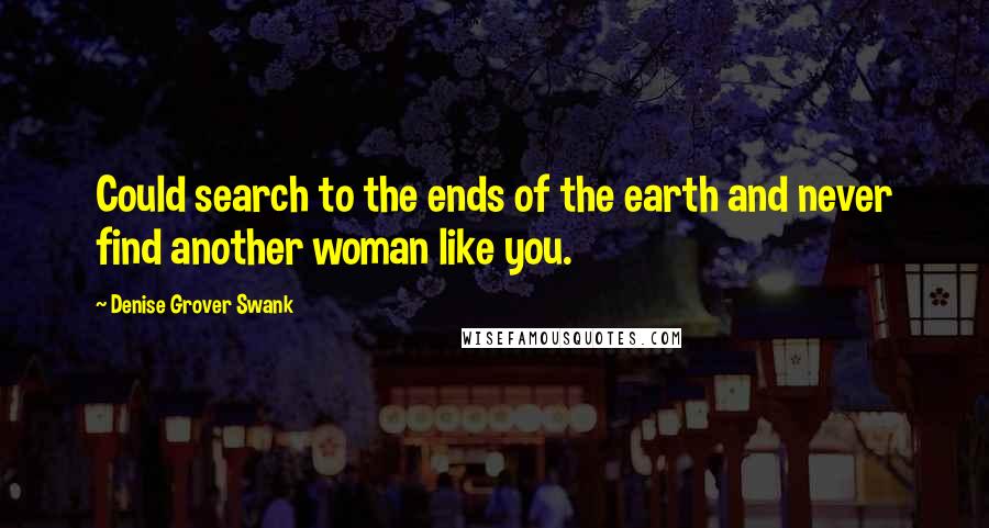 Denise Grover Swank Quotes: Could search to the ends of the earth and never find another woman like you.