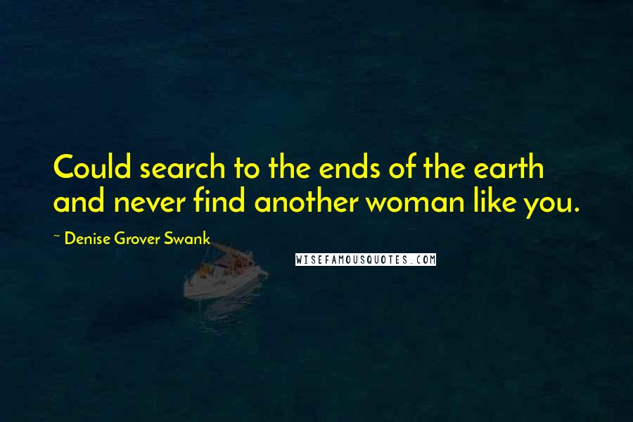 Denise Grover Swank Quotes: Could search to the ends of the earth and never find another woman like you.
