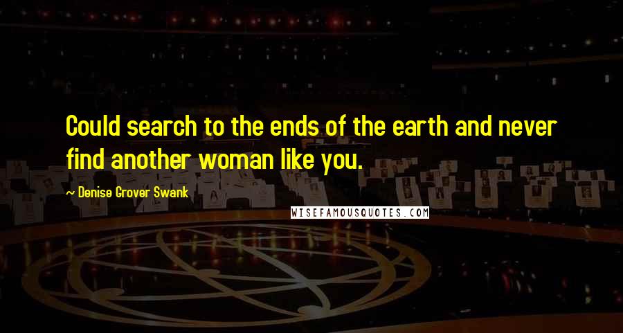 Denise Grover Swank Quotes: Could search to the ends of the earth and never find another woman like you.