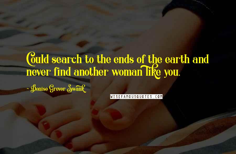 Denise Grover Swank Quotes: Could search to the ends of the earth and never find another woman like you.