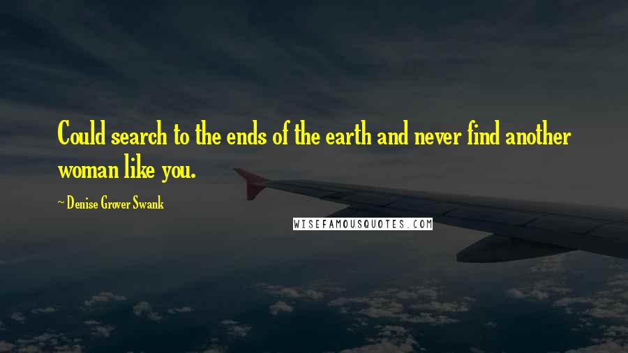 Denise Grover Swank Quotes: Could search to the ends of the earth and never find another woman like you.
