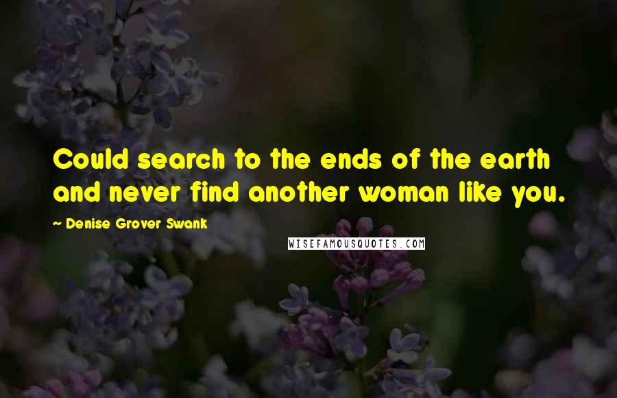 Denise Grover Swank Quotes: Could search to the ends of the earth and never find another woman like you.