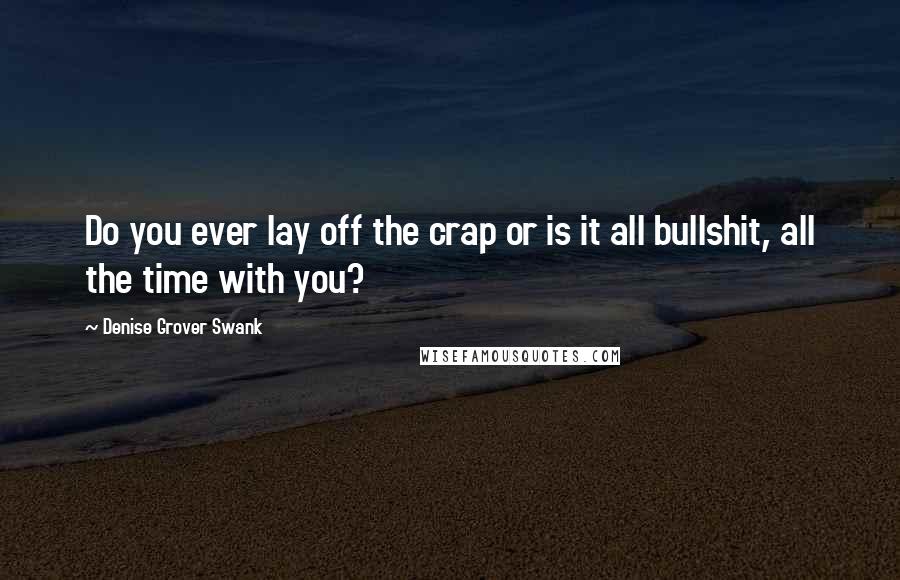 Denise Grover Swank Quotes: Do you ever lay off the crap or is it all bullshit, all the time with you?