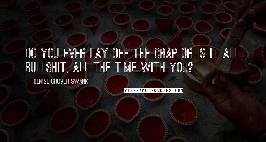 Denise Grover Swank Quotes: Do you ever lay off the crap or is it all bullshit, all the time with you?