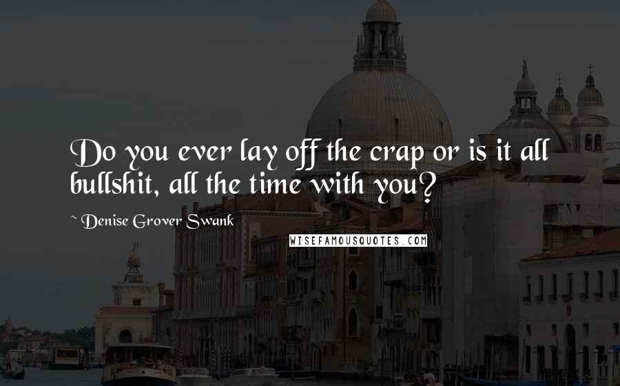 Denise Grover Swank Quotes: Do you ever lay off the crap or is it all bullshit, all the time with you?