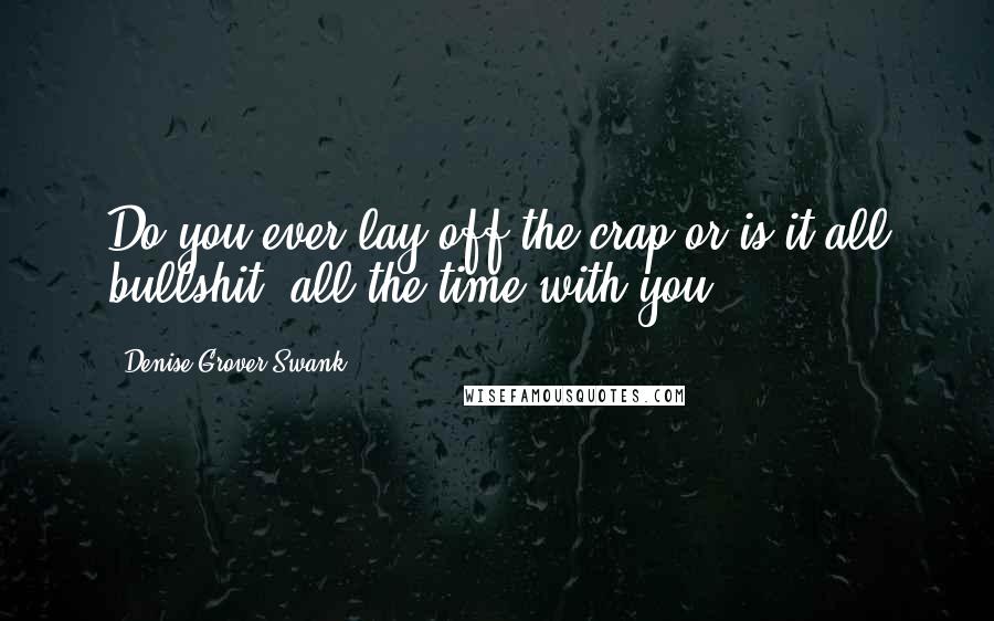 Denise Grover Swank Quotes: Do you ever lay off the crap or is it all bullshit, all the time with you?