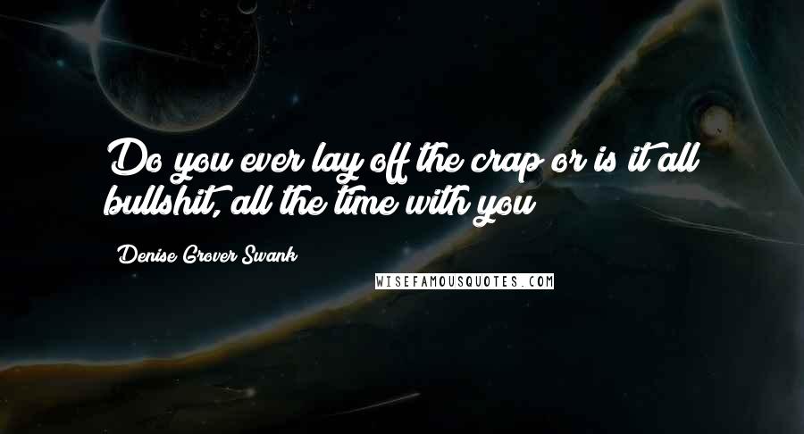 Denise Grover Swank Quotes: Do you ever lay off the crap or is it all bullshit, all the time with you?