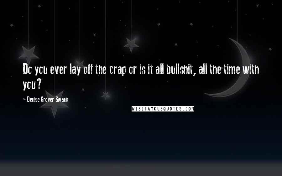 Denise Grover Swank Quotes: Do you ever lay off the crap or is it all bullshit, all the time with you?