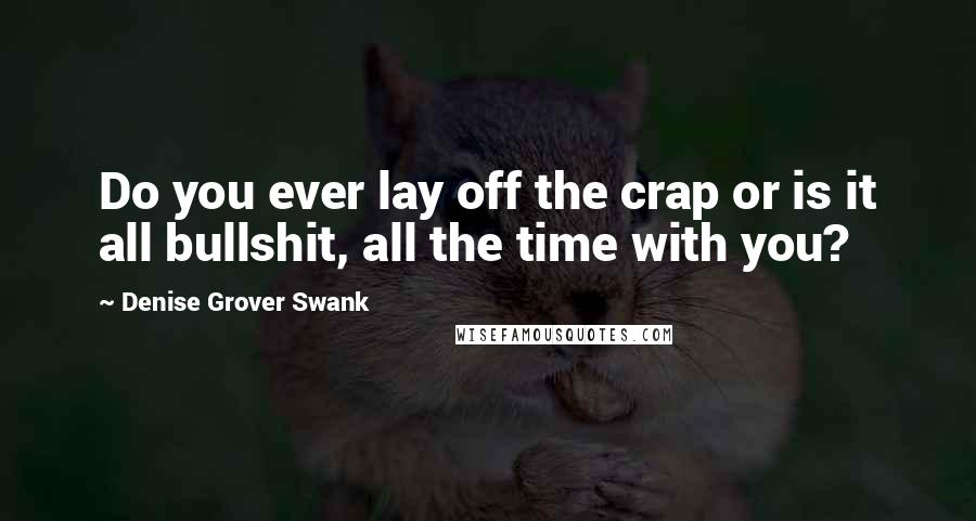 Denise Grover Swank Quotes: Do you ever lay off the crap or is it all bullshit, all the time with you?