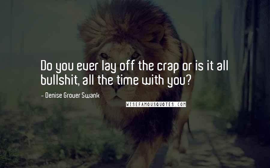 Denise Grover Swank Quotes: Do you ever lay off the crap or is it all bullshit, all the time with you?