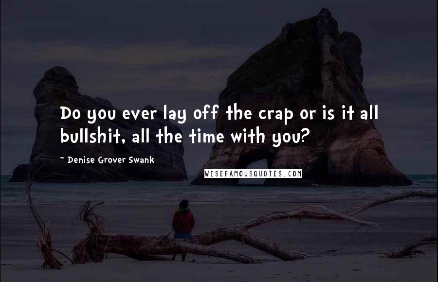 Denise Grover Swank Quotes: Do you ever lay off the crap or is it all bullshit, all the time with you?