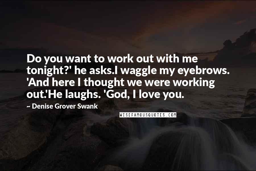 Denise Grover Swank Quotes: Do you want to work out with me tonight?' he asks.I waggle my eyebrows. 'And here I thought we were working out.'He laughs. 'God, I love you.