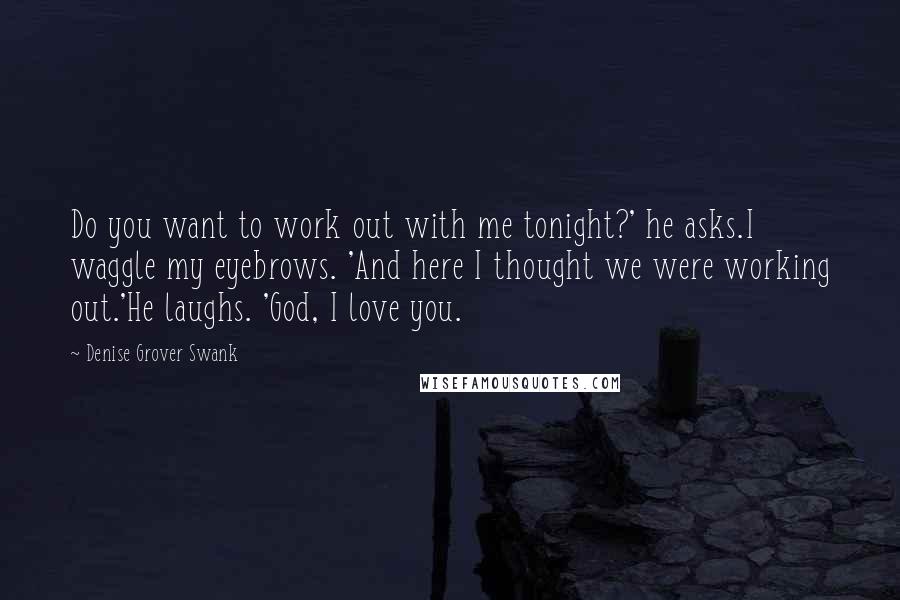 Denise Grover Swank Quotes: Do you want to work out with me tonight?' he asks.I waggle my eyebrows. 'And here I thought we were working out.'He laughs. 'God, I love you.