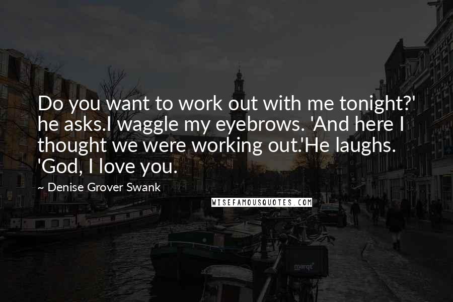 Denise Grover Swank Quotes: Do you want to work out with me tonight?' he asks.I waggle my eyebrows. 'And here I thought we were working out.'He laughs. 'God, I love you.